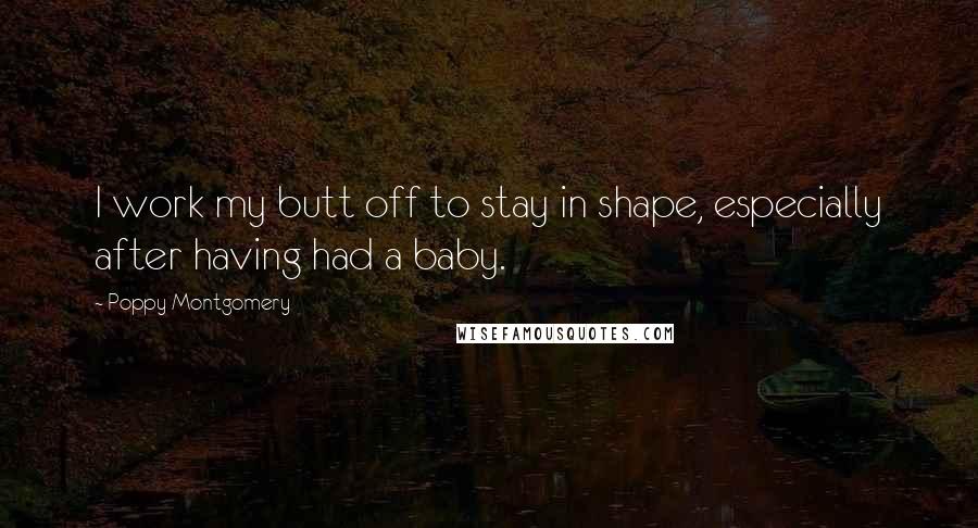 Poppy Montgomery Quotes: I work my butt off to stay in shape, especially after having had a baby.