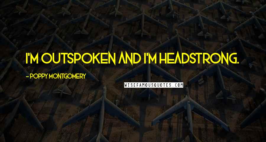 Poppy Montgomery Quotes: I'm outspoken and I'm headstrong.