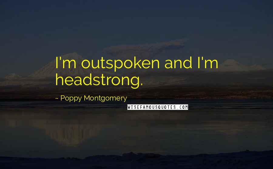 Poppy Montgomery Quotes: I'm outspoken and I'm headstrong.