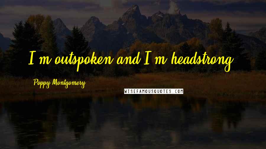 Poppy Montgomery Quotes: I'm outspoken and I'm headstrong.