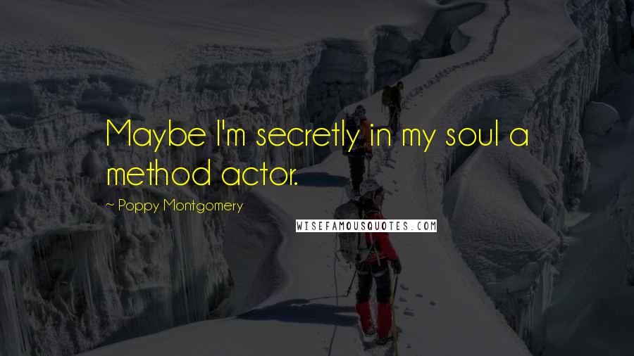 Poppy Montgomery Quotes: Maybe I'm secretly in my soul a method actor.