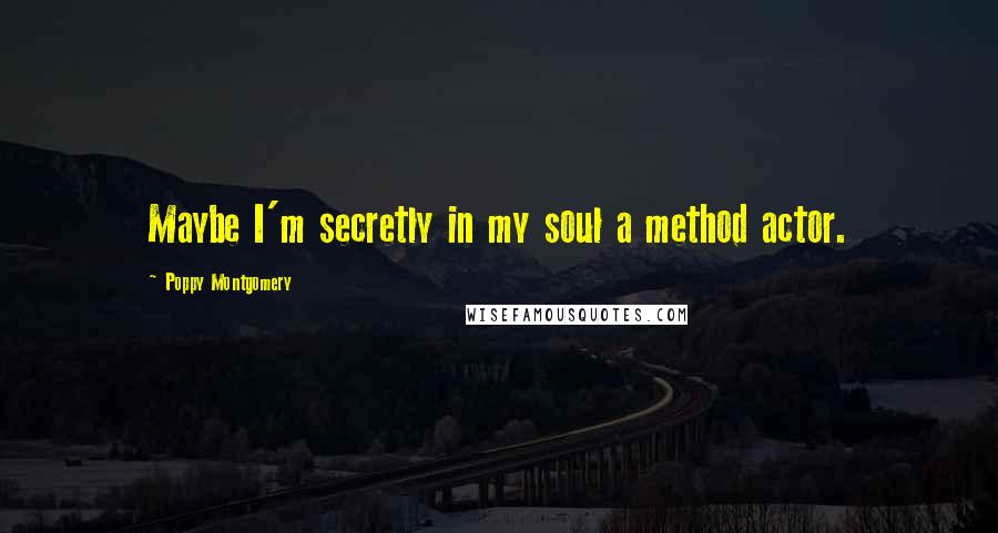 Poppy Montgomery Quotes: Maybe I'm secretly in my soul a method actor.