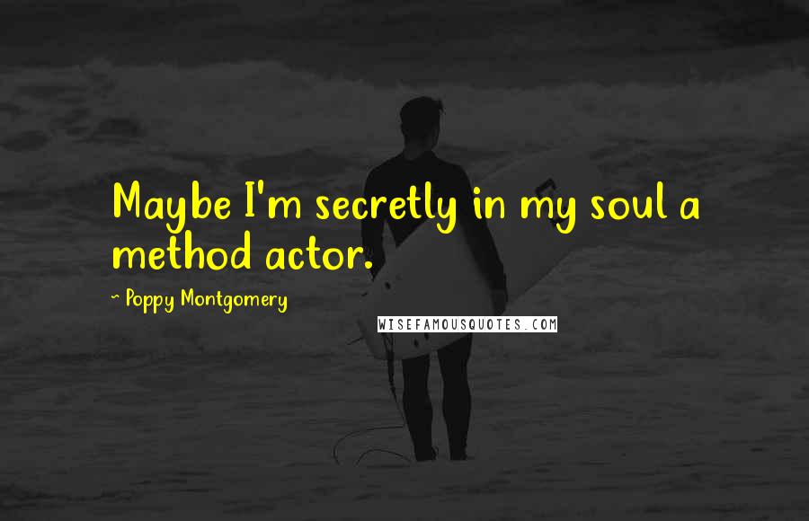 Poppy Montgomery Quotes: Maybe I'm secretly in my soul a method actor.