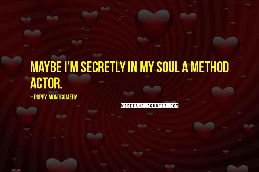 Poppy Montgomery Quotes: Maybe I'm secretly in my soul a method actor.