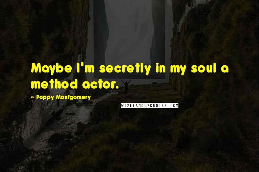 Poppy Montgomery Quotes: Maybe I'm secretly in my soul a method actor.