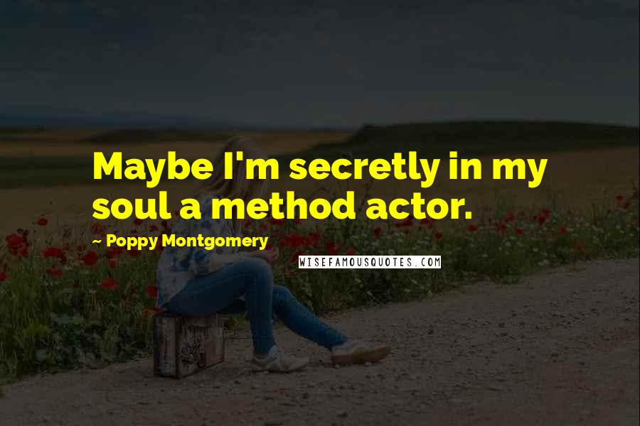 Poppy Montgomery Quotes: Maybe I'm secretly in my soul a method actor.