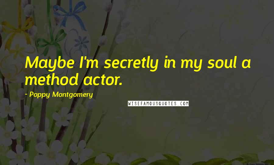 Poppy Montgomery Quotes: Maybe I'm secretly in my soul a method actor.