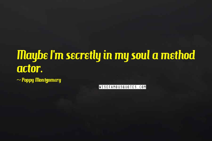 Poppy Montgomery Quotes: Maybe I'm secretly in my soul a method actor.