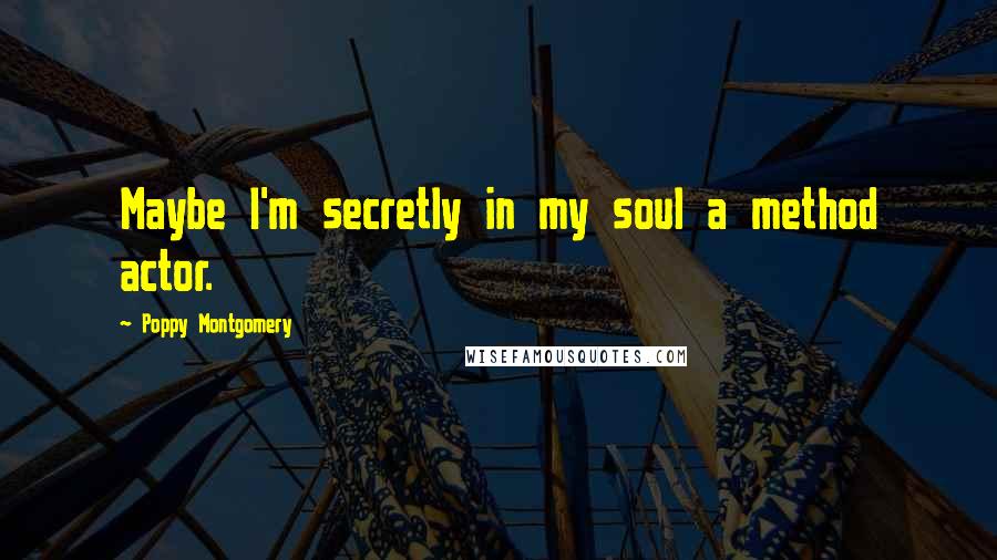 Poppy Montgomery Quotes: Maybe I'm secretly in my soul a method actor.