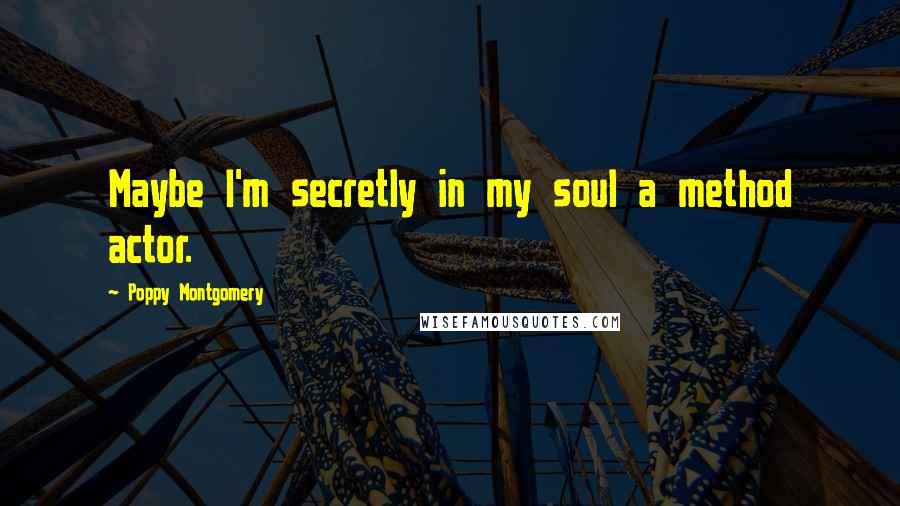 Poppy Montgomery Quotes: Maybe I'm secretly in my soul a method actor.