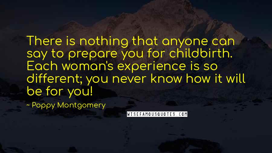 Poppy Montgomery Quotes: There is nothing that anyone can say to prepare you for childbirth. Each woman's experience is so different; you never know how it will be for you!