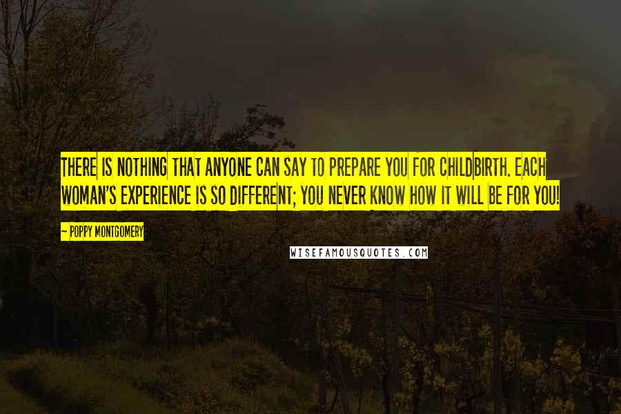 Poppy Montgomery Quotes: There is nothing that anyone can say to prepare you for childbirth. Each woman's experience is so different; you never know how it will be for you!