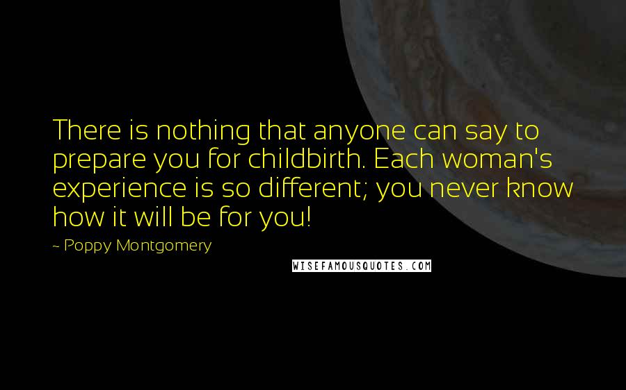 Poppy Montgomery Quotes: There is nothing that anyone can say to prepare you for childbirth. Each woman's experience is so different; you never know how it will be for you!