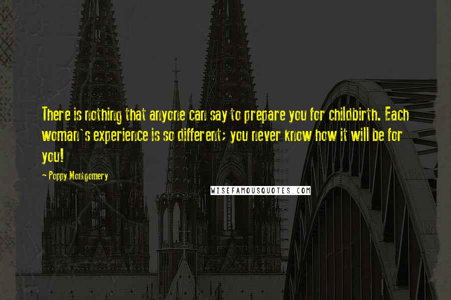 Poppy Montgomery Quotes: There is nothing that anyone can say to prepare you for childbirth. Each woman's experience is so different; you never know how it will be for you!