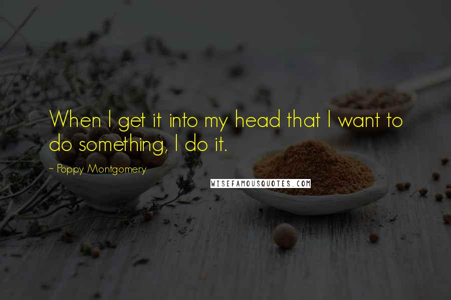 Poppy Montgomery Quotes: When I get it into my head that I want to do something, I do it.