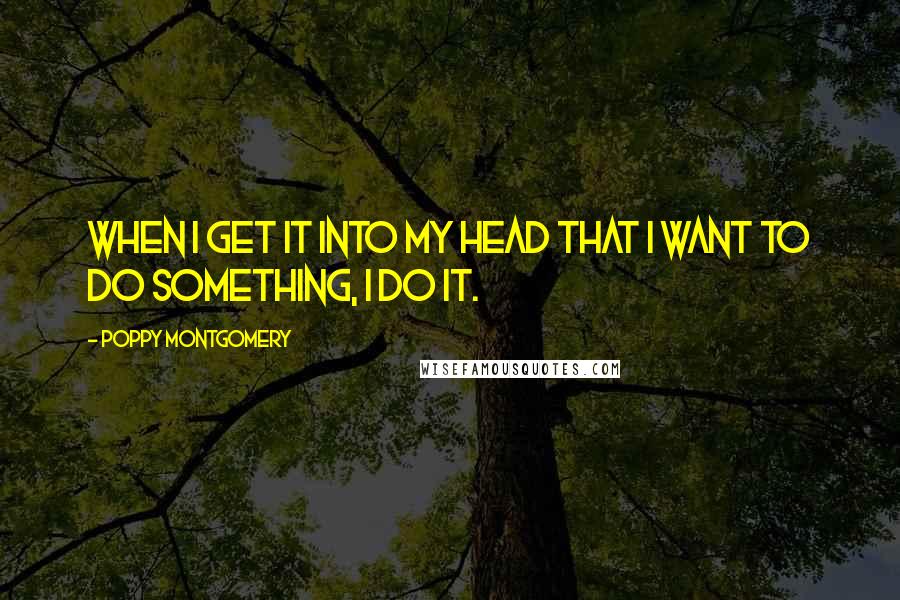 Poppy Montgomery Quotes: When I get it into my head that I want to do something, I do it.