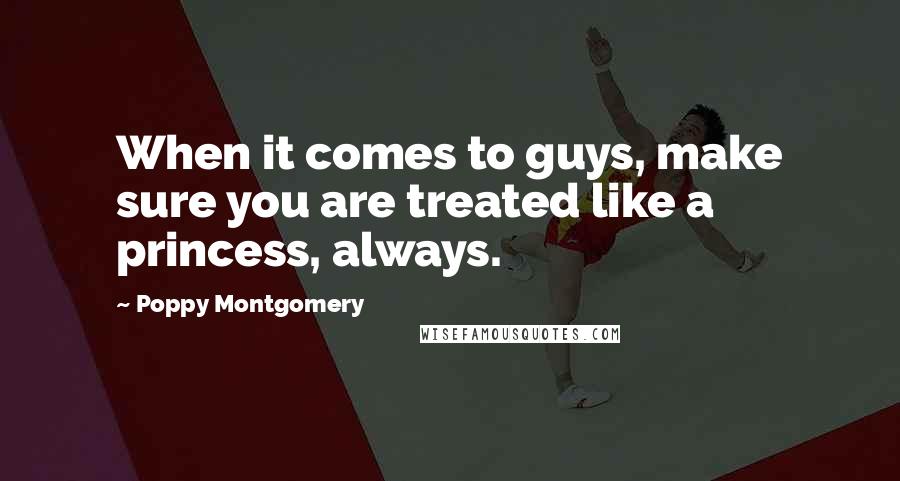 Poppy Montgomery Quotes: When it comes to guys, make sure you are treated like a princess, always.