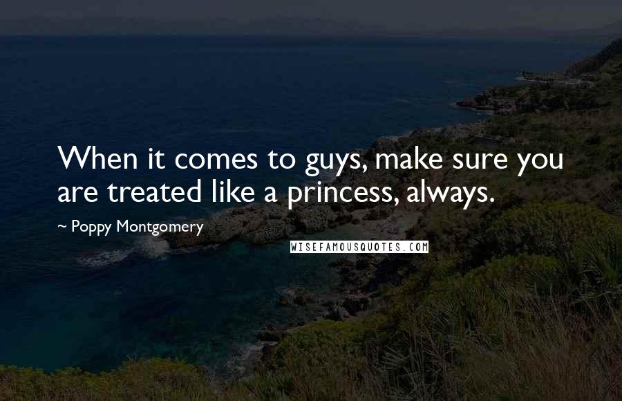 Poppy Montgomery Quotes: When it comes to guys, make sure you are treated like a princess, always.