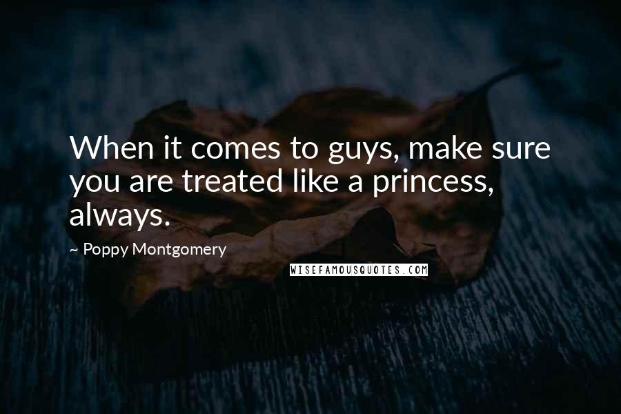 Poppy Montgomery Quotes: When it comes to guys, make sure you are treated like a princess, always.