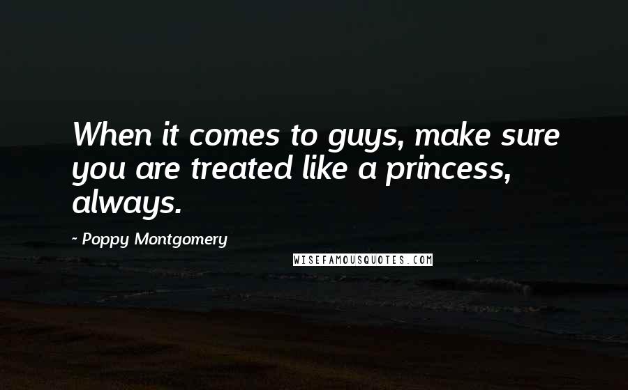 Poppy Montgomery Quotes: When it comes to guys, make sure you are treated like a princess, always.