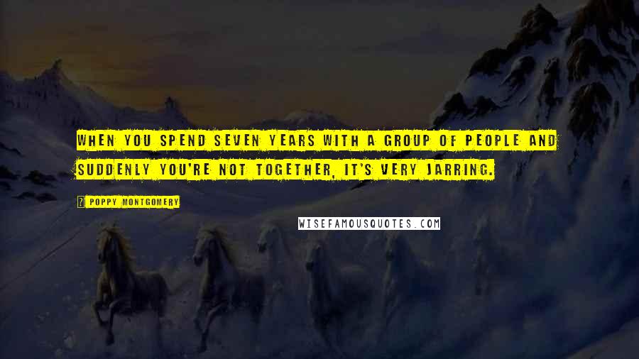 Poppy Montgomery Quotes: When you spend seven years with a group of people and suddenly you're not together, it's very jarring.