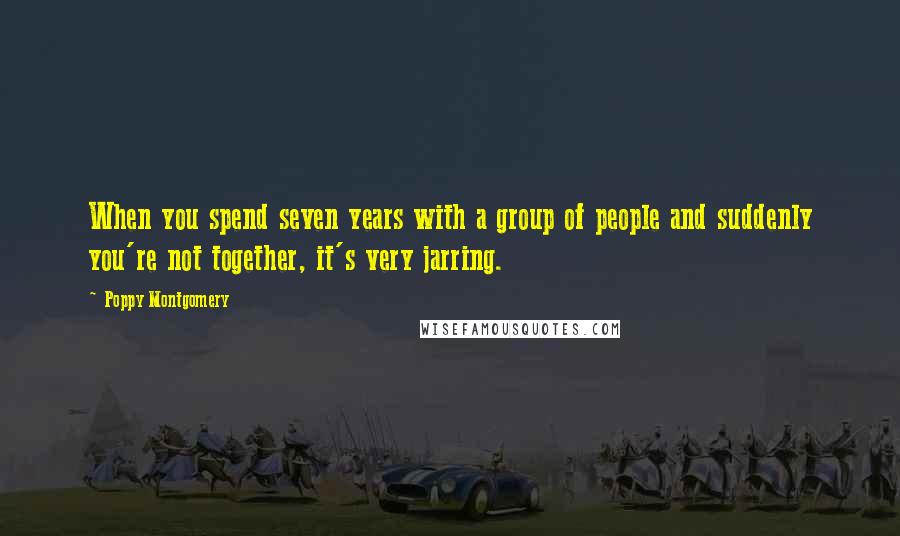 Poppy Montgomery Quotes: When you spend seven years with a group of people and suddenly you're not together, it's very jarring.