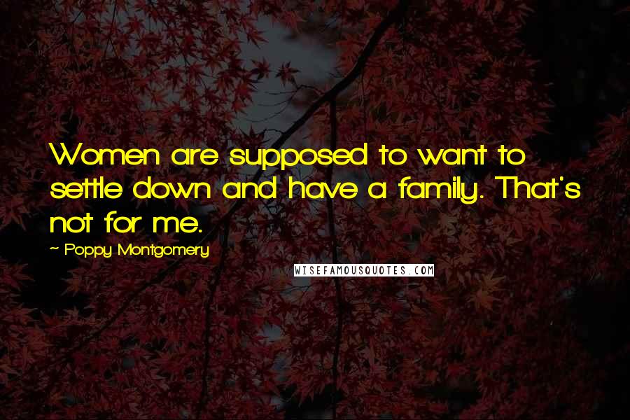 Poppy Montgomery Quotes: Women are supposed to want to settle down and have a family. That's not for me.