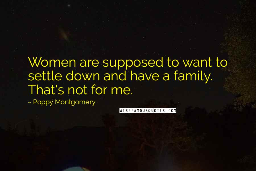 Poppy Montgomery Quotes: Women are supposed to want to settle down and have a family. That's not for me.