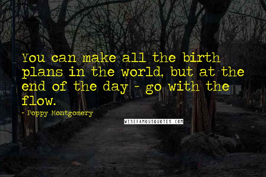 Poppy Montgomery Quotes: You can make all the birth plans in the world, but at the end of the day - go with the flow.