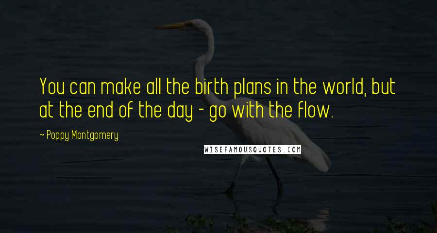 Poppy Montgomery Quotes: You can make all the birth plans in the world, but at the end of the day - go with the flow.