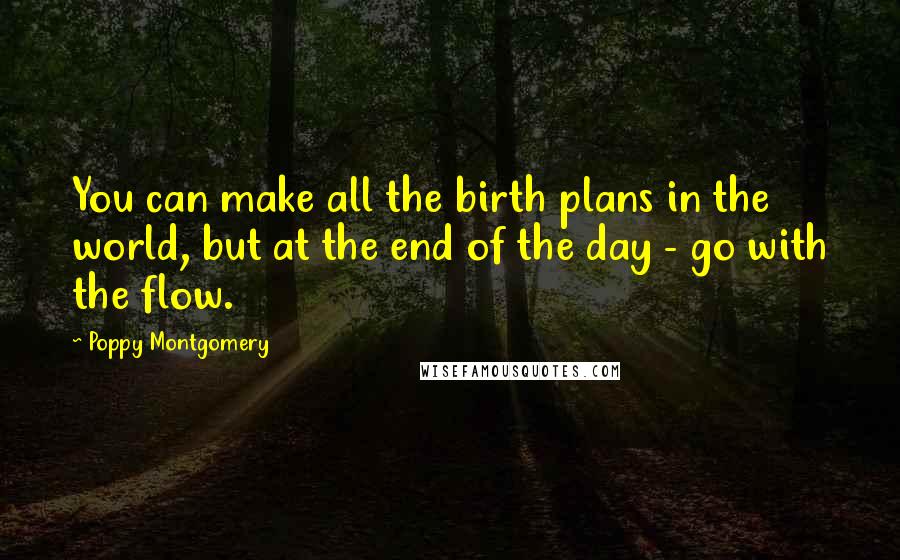 Poppy Montgomery Quotes: You can make all the birth plans in the world, but at the end of the day - go with the flow.