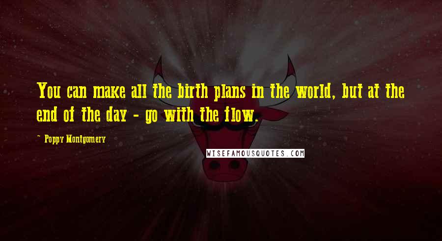 Poppy Montgomery Quotes: You can make all the birth plans in the world, but at the end of the day - go with the flow.