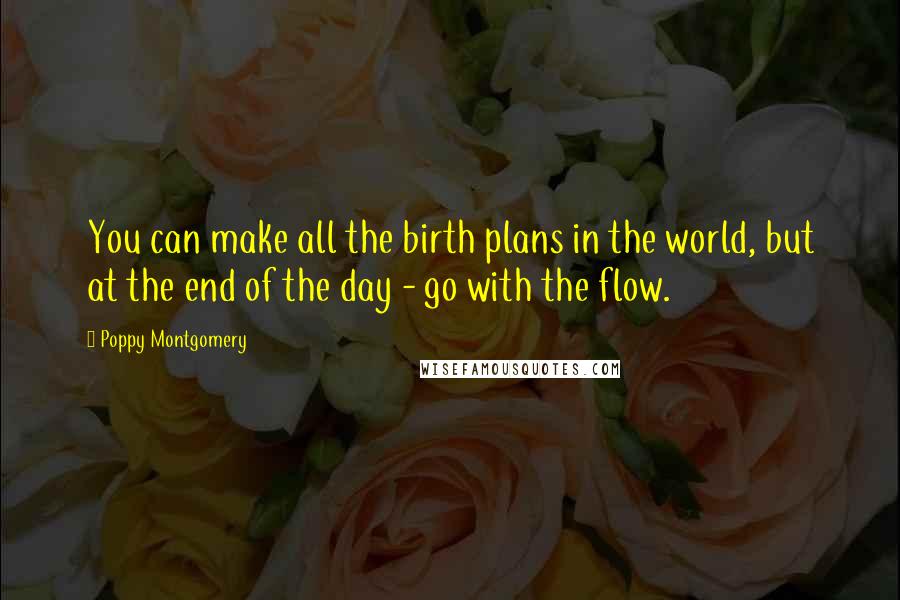 Poppy Montgomery Quotes: You can make all the birth plans in the world, but at the end of the day - go with the flow.