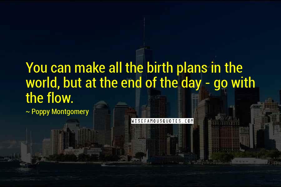 Poppy Montgomery Quotes: You can make all the birth plans in the world, but at the end of the day - go with the flow.