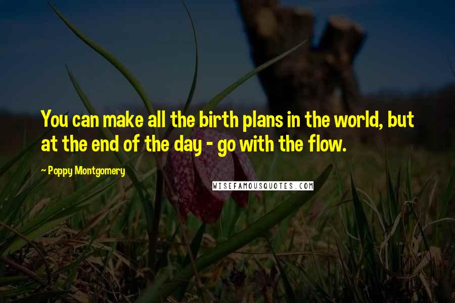 Poppy Montgomery Quotes: You can make all the birth plans in the world, but at the end of the day - go with the flow.