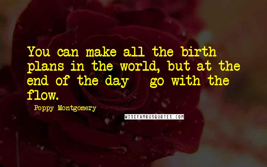 Poppy Montgomery Quotes: You can make all the birth plans in the world, but at the end of the day - go with the flow.