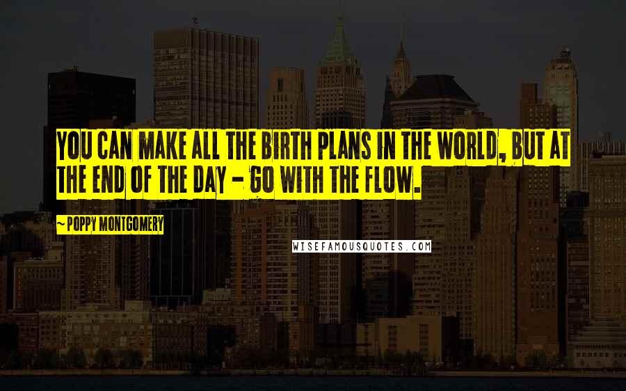 Poppy Montgomery Quotes: You can make all the birth plans in the world, but at the end of the day - go with the flow.