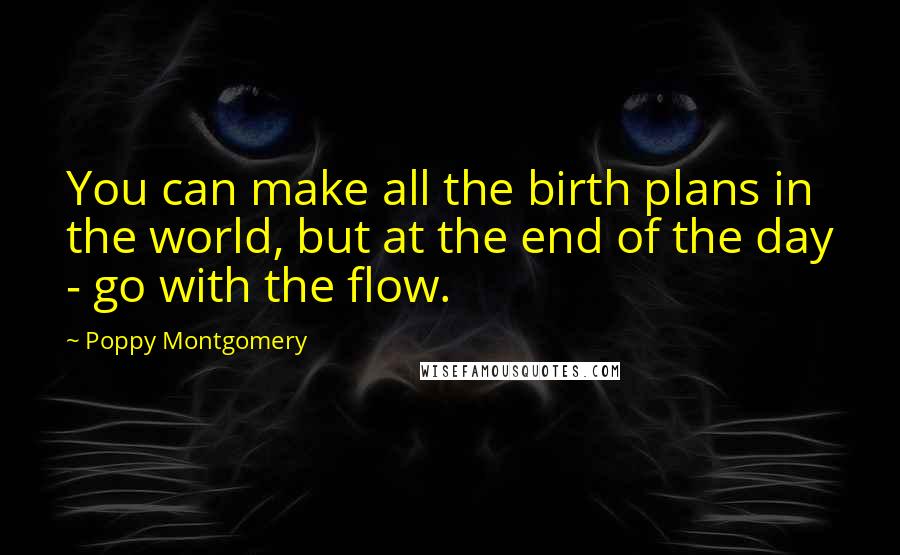 Poppy Montgomery Quotes: You can make all the birth plans in the world, but at the end of the day - go with the flow.