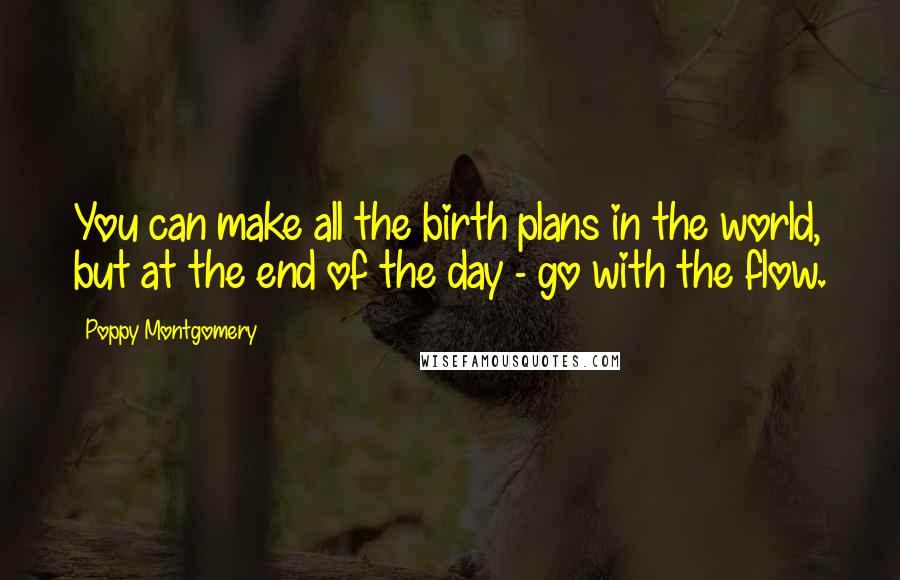 Poppy Montgomery Quotes: You can make all the birth plans in the world, but at the end of the day - go with the flow.