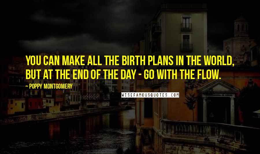 Poppy Montgomery Quotes: You can make all the birth plans in the world, but at the end of the day - go with the flow.