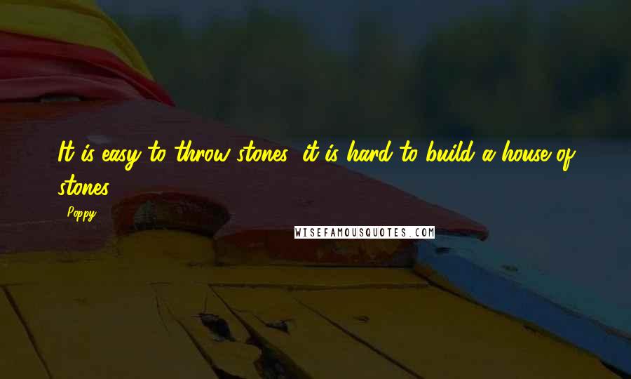 Poppy Quotes: It is easy to throw stones; it is hard to build a house of stones.