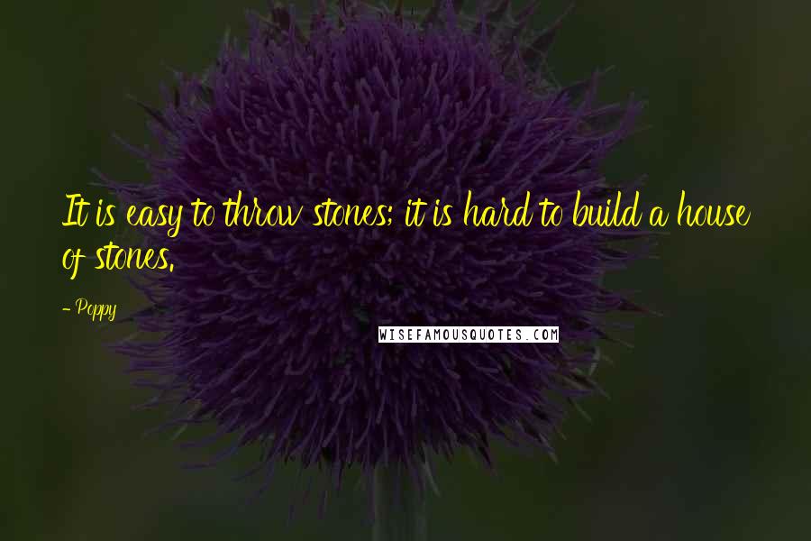 Poppy Quotes: It is easy to throw stones; it is hard to build a house of stones.