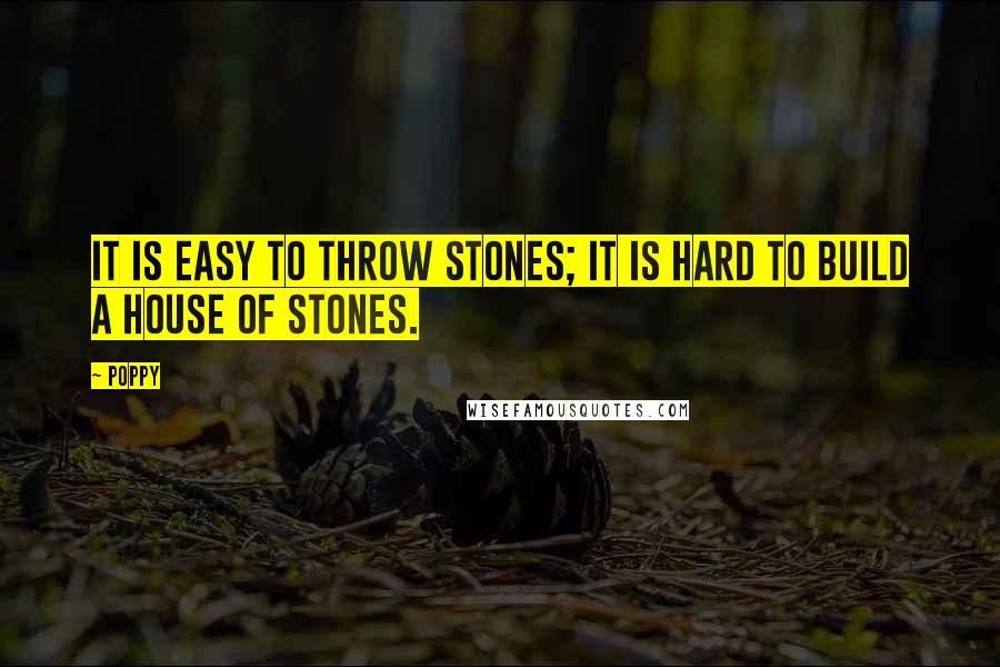 Poppy Quotes: It is easy to throw stones; it is hard to build a house of stones.