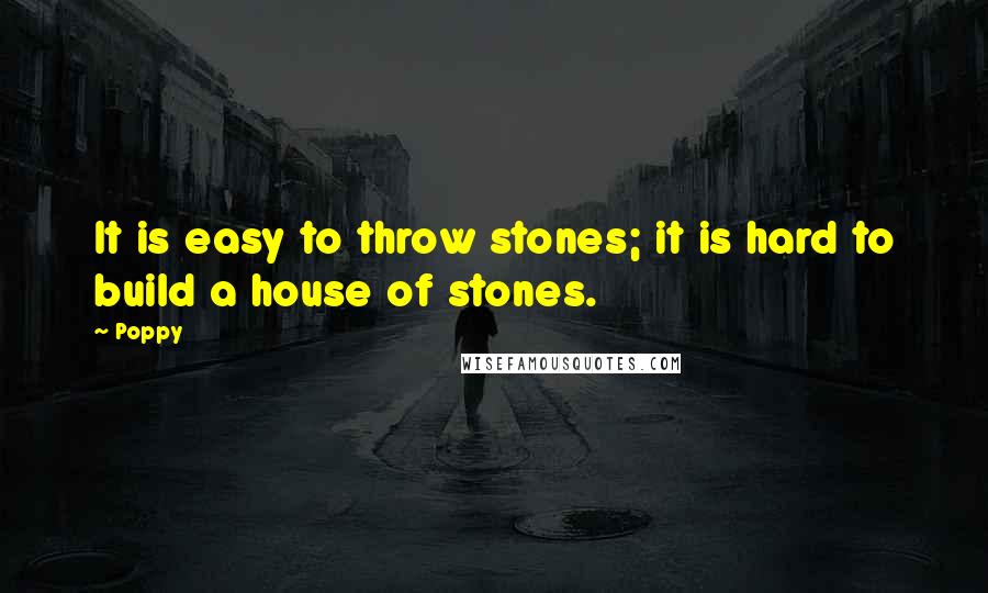 Poppy Quotes: It is easy to throw stones; it is hard to build a house of stones.