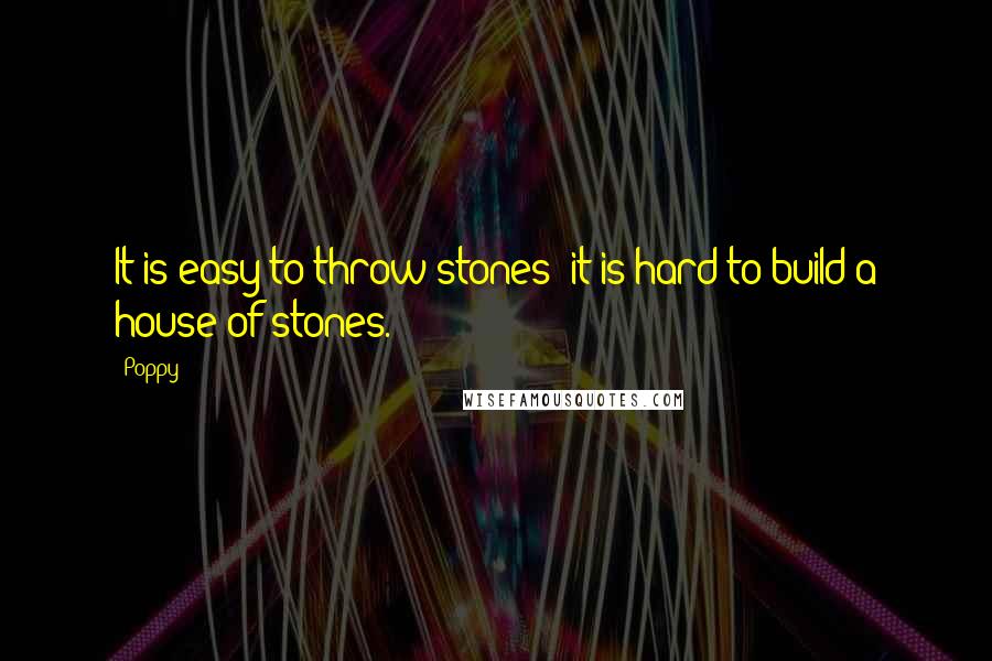 Poppy Quotes: It is easy to throw stones; it is hard to build a house of stones.