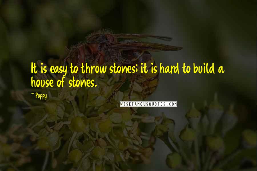 Poppy Quotes: It is easy to throw stones; it is hard to build a house of stones.