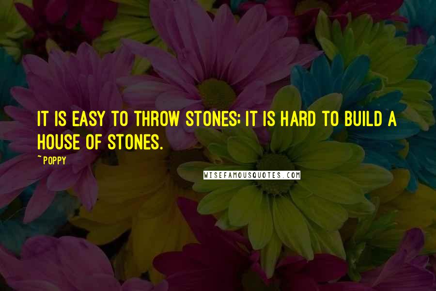 Poppy Quotes: It is easy to throw stones; it is hard to build a house of stones.