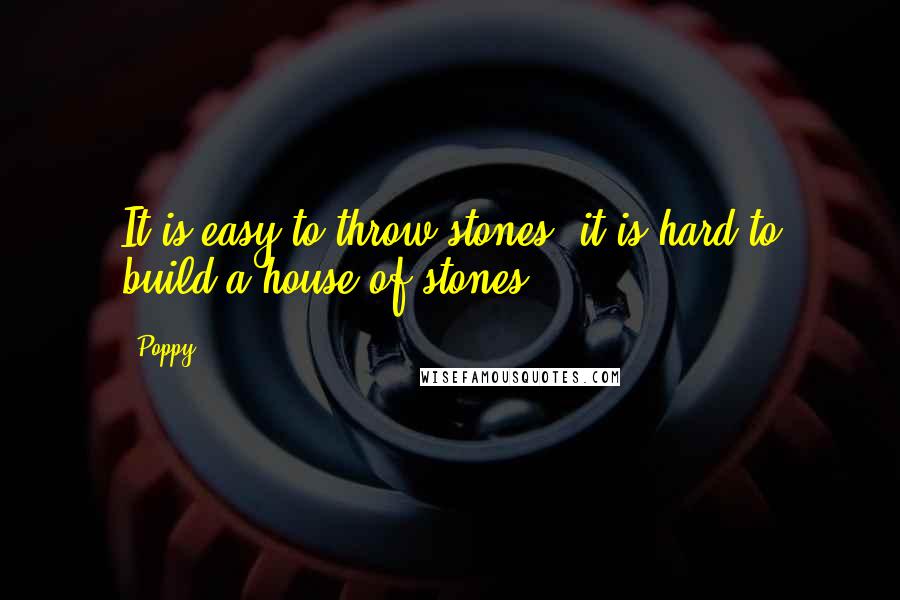Poppy Quotes: It is easy to throw stones; it is hard to build a house of stones.
