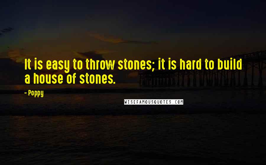 Poppy Quotes: It is easy to throw stones; it is hard to build a house of stones.