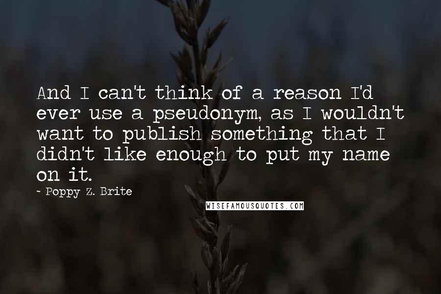 Poppy Z. Brite Quotes: And I can't think of a reason I'd ever use a pseudonym, as I wouldn't want to publish something that I didn't like enough to put my name on it.